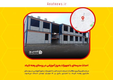 احداث مدرسه‌ای با تجهیزات به‌روز آموزشی در روستای رهنه تایباد