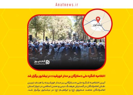 اختتامیه کنگره ملی «ستارگان بر مدار خورشید» در نیشابور برگزار شد