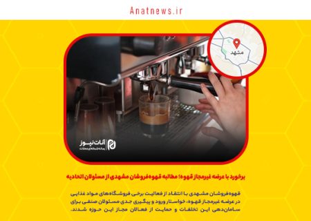 برخورد با عرضه غیرمجاز قهوه؛ مطالبه قهوه‌فروشان مشهدی از مسئولان اتحادیه